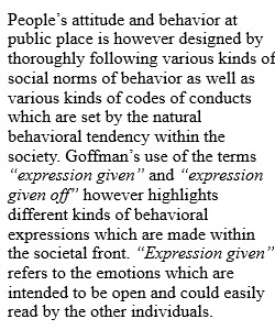 1. If everyday life is like the stage, then all of us are actors – as Goffman's article points out. But if this is true, then where is the “real” me? If we are all actors in our daily life, then is everyday life really anything more than a “put-on”? Expla